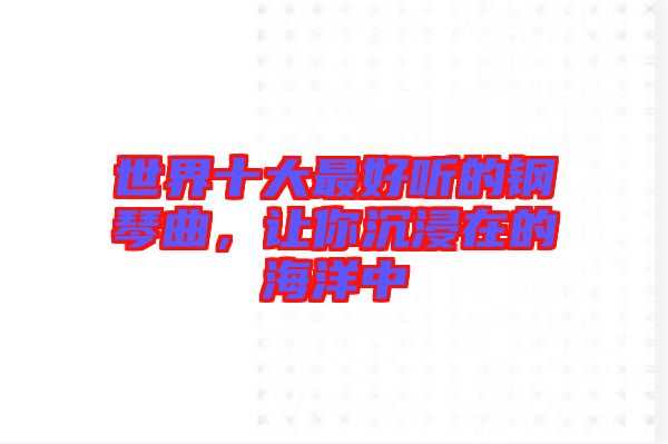 世界十大最好聽的鋼琴曲，讓你沉浸在的海洋中