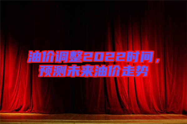 油價(jià)調(diào)整2022時(shí)間，預(yù)測(cè)未來(lái)油價(jià)走勢(shì)