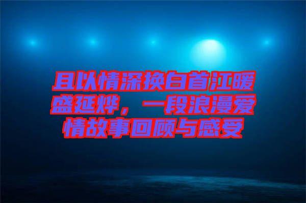 且以情深換白首江暖盛延燁，一段浪漫愛情故事回顧與感受