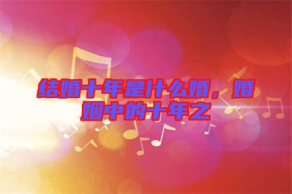 結(jié)婚十年是什么婚，婚姻中的十年之