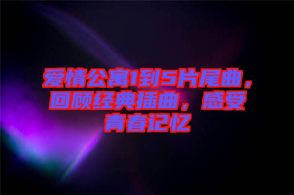 愛情公寓1到5片尾曲，回顧經(jīng)典插曲，感受青春記憶