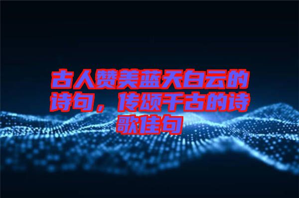 古人贊美藍天白云的詩句，傳頌千古的詩歌佳句