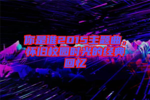 你是誰2015主題曲，懷舊校園時光的經典回憶