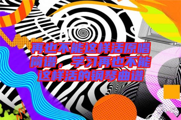 再也不能這樣活原唱簡譜，學(xué)習(xí)再也不能這樣活的鋼琴曲譜