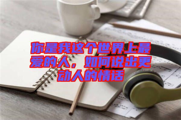 你是我這個(gè)世界上最愛的人，如何說出更動人的情話