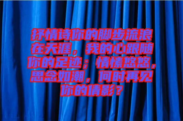 抒情詩(shī)你的腳步流浪在天涯，我的心跟隨你的足跡；情愫悠悠，思念如潮，何時(shí)再見(jiàn)你的倩影？