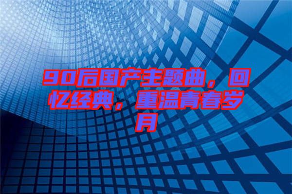 90后國產(chǎn)主題曲，回憶經(jīng)典，重溫青春歲月