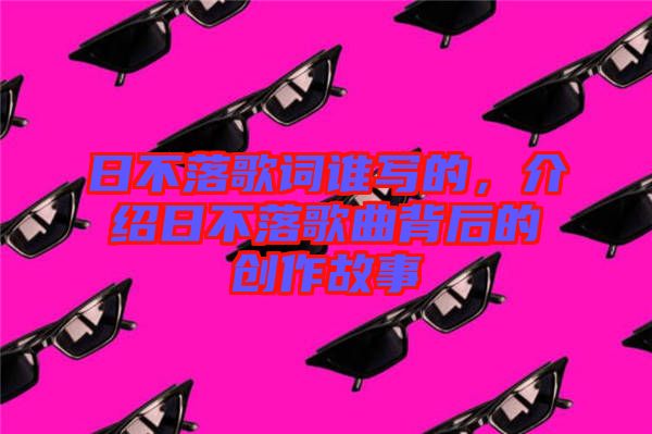 日不落歌詞誰(shuí)寫的，介紹日不落歌曲背后的創(chuàng)作故事