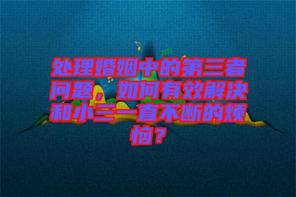 處理婚姻中的第三者問(wèn)題，如何有效解決和小三一直不斷的煩惱？