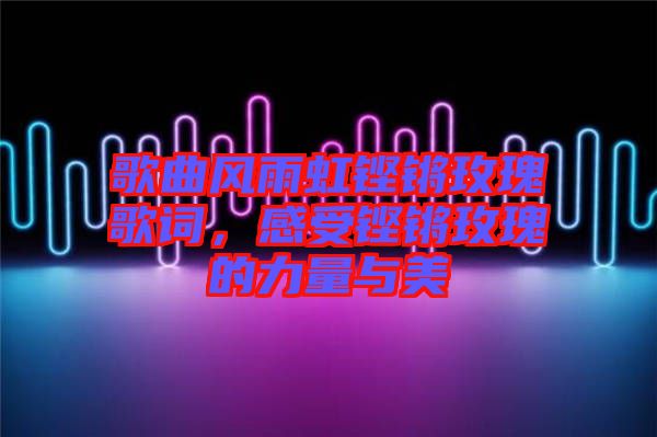歌曲風(fēng)雨虹鏗鏘玫瑰歌詞，感受鏗鏘玫瑰的力量與美