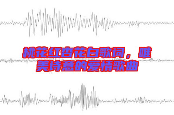 桃花紅杏花白歌詞，唯美詩意的愛情歌曲