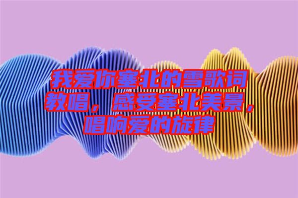我愛你塞北的雪歌詞教唱，感受塞北美景，唱響愛的旋律
