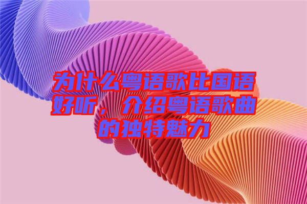 為什么粵語(yǔ)歌比國(guó)語(yǔ)好聽，介紹粵語(yǔ)歌曲的獨(dú)特魅力