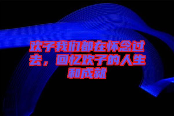 歡子我們都在懷念過去，回憶歡子的人生和成就