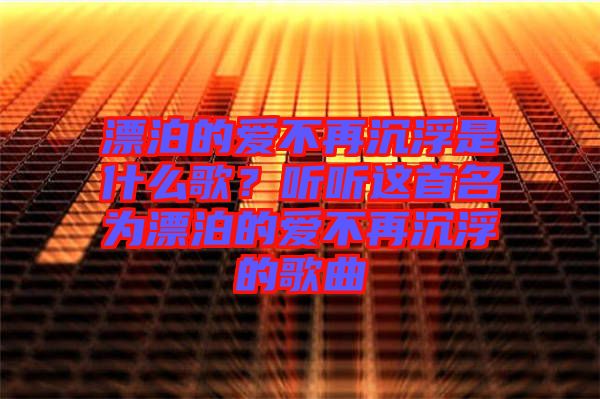 漂泊的愛(ài)不再沉浮是什么歌？聽(tīng)聽(tīng)這首名為漂泊的愛(ài)不再沉浮的歌曲