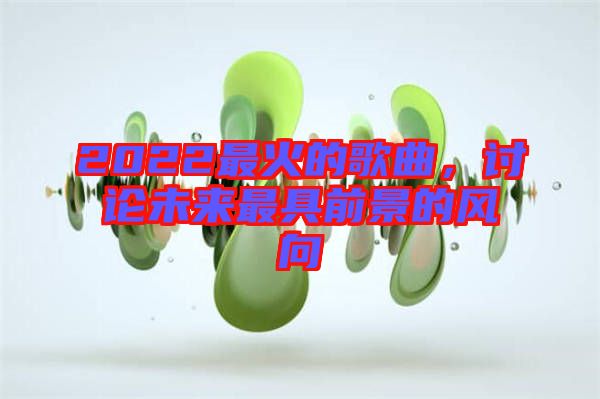 2022最火的歌曲，討論未來最具前景的風(fēng)向