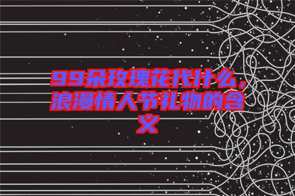 99朵玫瑰花代什么，浪漫情人節(jié)禮物的含義