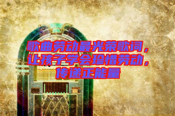 歌曲勞動(dòng)最光榮歌詞，讓孩子學(xué)會(huì)珍惜勞動(dòng)，傳遞正能量
