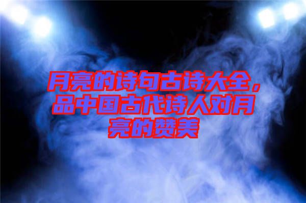 月亮的詩句古詩大全，品中國古代詩人對月亮的贊美