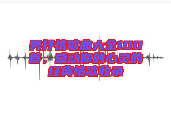 男抒情歌曲大全100首，感動你的心靈的經(jīng)典情歌收錄