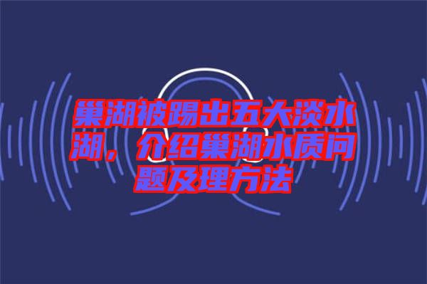 巢湖被踢出五大淡水湖，介紹巢湖水質(zhì)問題及理方法