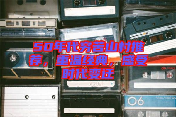 50年代窮苦山村推薦，重溫經(jīng)典，感受時代變遷