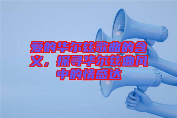 愛的華爾茲歌曲的含義，探尋華爾茲曲風中的情感達