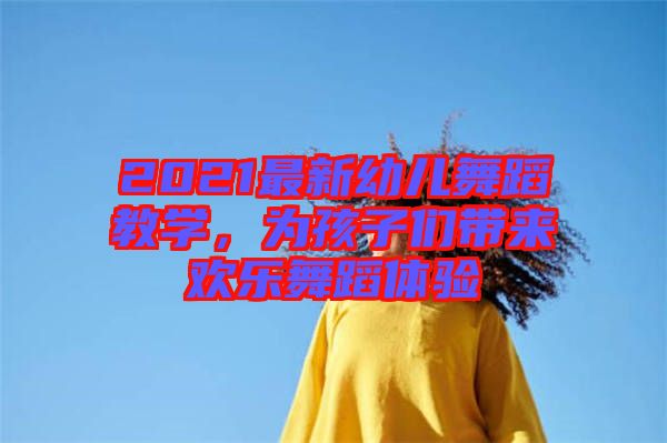 2021最新幼兒舞蹈教學(xué)，為孩子們帶來歡樂舞蹈體驗(yàn)