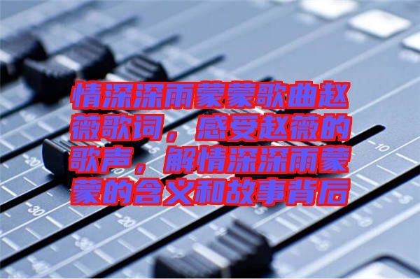 情深深雨蒙蒙歌曲趙薇歌詞，感受趙薇的歌聲，解情深深雨蒙蒙的含義和故事背后