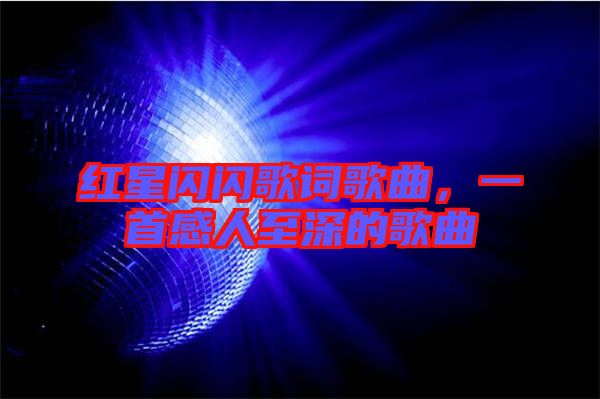 紅星閃閃歌詞歌曲，一首感人至深的歌曲
