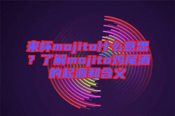 來杯mojito什么意思？了解mojito雞尾酒的起源和含義