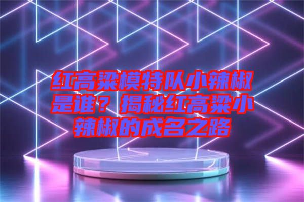 紅高粱模特隊(duì)小辣椒是誰(shuí)？揭秘紅高粱小辣椒的成名之路