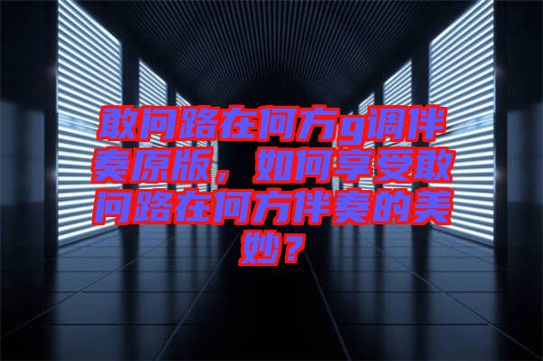 敢問路在何方g調(diào)伴奏原版，如何享受敢問路在何方伴奏的美妙？