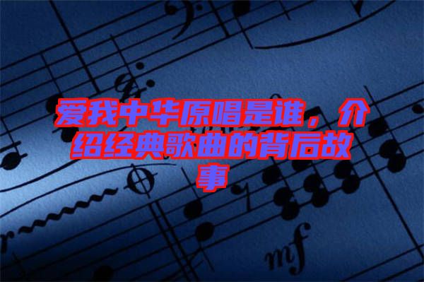 愛我中華原唱是誰，介紹經(jīng)典歌曲的背后故事
