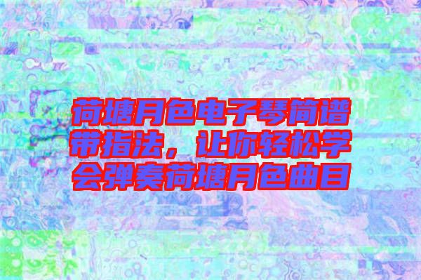 荷塘月色電子琴簡(jiǎn)譜帶指法，讓你輕松學(xué)會(huì)彈奏荷塘月色曲目
