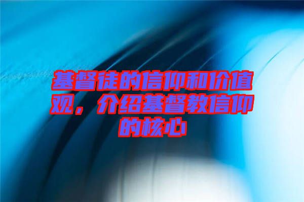 基督徒的信仰和價值觀，介紹基督教信仰的核心