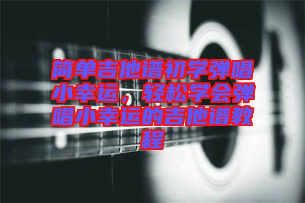 簡(jiǎn)單吉他譜初學(xué)彈唱小幸運(yùn)，輕松學(xué)會(huì)彈唱小幸運(yùn)的吉他譜教程