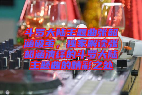 斗羅大陸主題曲張韶涵破繭，獨家解讀張韶涵演繹的斗羅大陸主題曲的精彩之處
