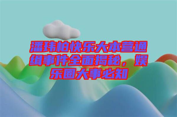 潘瑋柏快樂(lè)大本營(yíng)通緝事件全面揭秘，娛樂(lè)圈大事必知