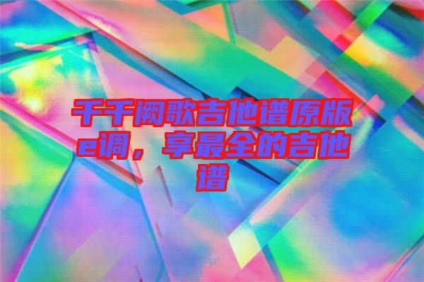 千千闕歌吉他譜原版e調，享最全的吉他譜