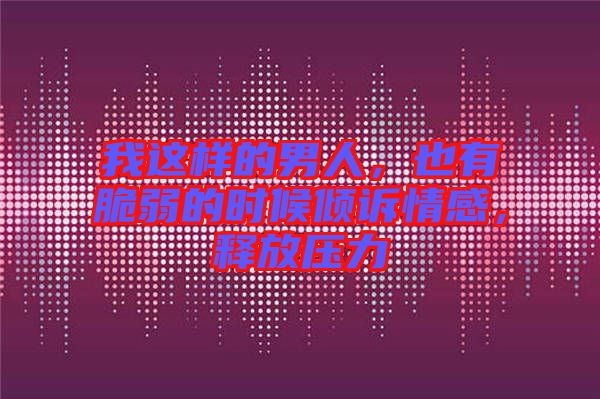 我這樣的男人，也有脆弱的時候傾訴情感，釋放壓力