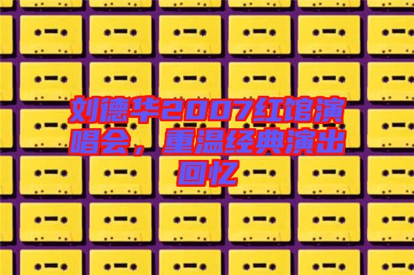 劉德華2007紅館演唱會，重溫經(jīng)典演出回憶