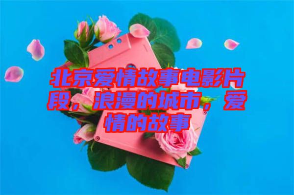 北京愛情故事電影片段，浪漫的城市，愛情的故事