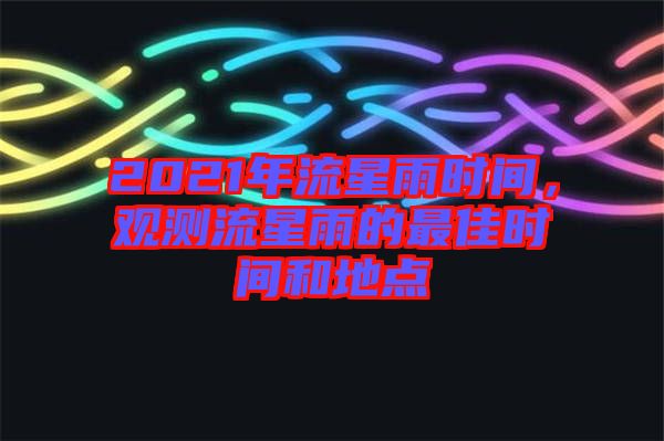 2021年流星雨時間，觀測流星雨的最佳時間和地點