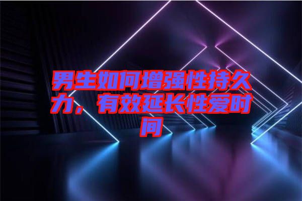 男生如何增強(qiáng)性持久力，有效延長性愛時(shí)間