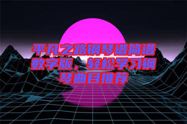 平凡之路鋼琴譜簡(jiǎn)譜數(shù)字版，輕松學(xué)習(xí)鋼琴曲目推薦