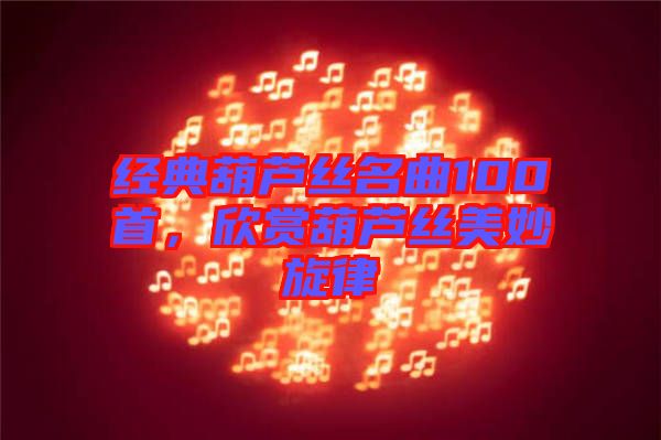 經(jīng)典葫蘆絲名曲100首，欣賞葫蘆絲美妙旋律