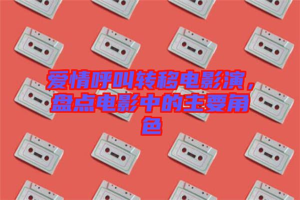 愛情呼叫轉(zhuǎn)移電影演，盤點電影中的主要角色