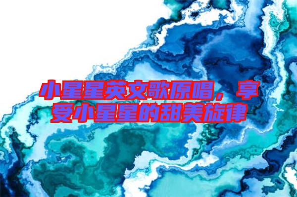 小星星英文歌原唱，享受小星星的甜美旋律
