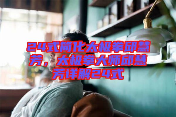 24式簡(jiǎn)化太極拳邱慧芳，太極拳大師邱慧芳詳解24式